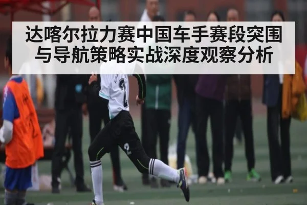 达喀尔拉力赛中国车手赛段突围与导航策略实战深度观察分析 | Xingkong yule