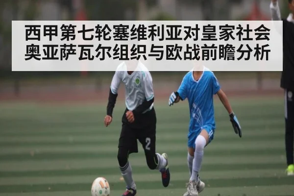 西甲第七轮塞维利亚对皇家社会奥亚萨瓦尔组织与欧战前瞻分析 | Xingkong yule