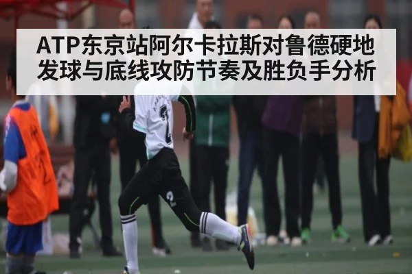ATP东京站阿尔卡拉斯对鲁德硬地发球与底线攻防节奏及胜负手分析 | Xingkong yule