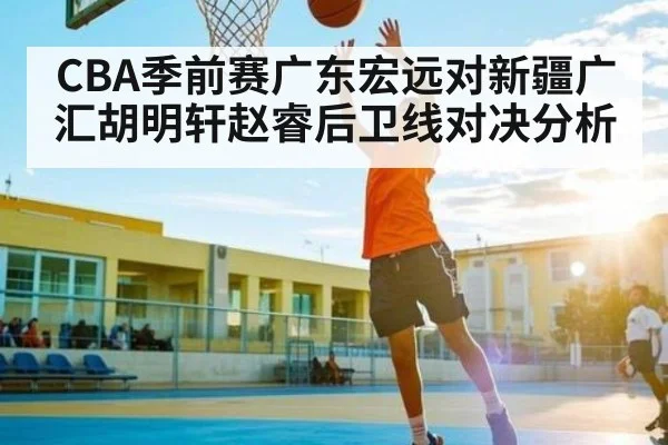 CBA季前赛广东宏远对新疆广汇胡明轩赵睿后卫线对决分析 | Xingkong yule