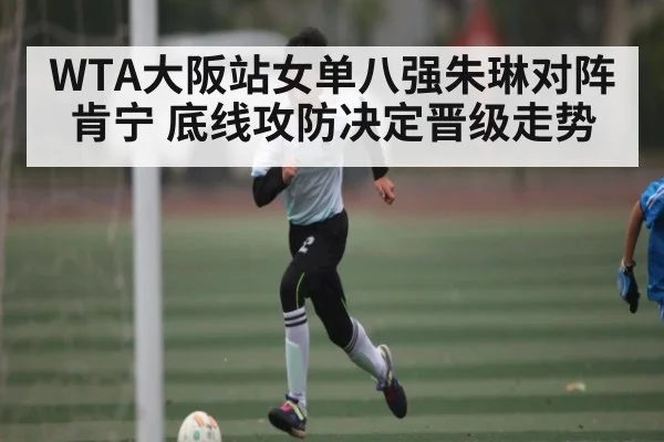 WTA大阪站女单八强朱琳对阵肯宁 底线攻防决定晋级走势 - Xingkong yule