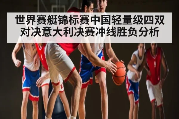 世界赛艇锦标赛中国轻量级四双对决意大利决赛冲线胜负分析